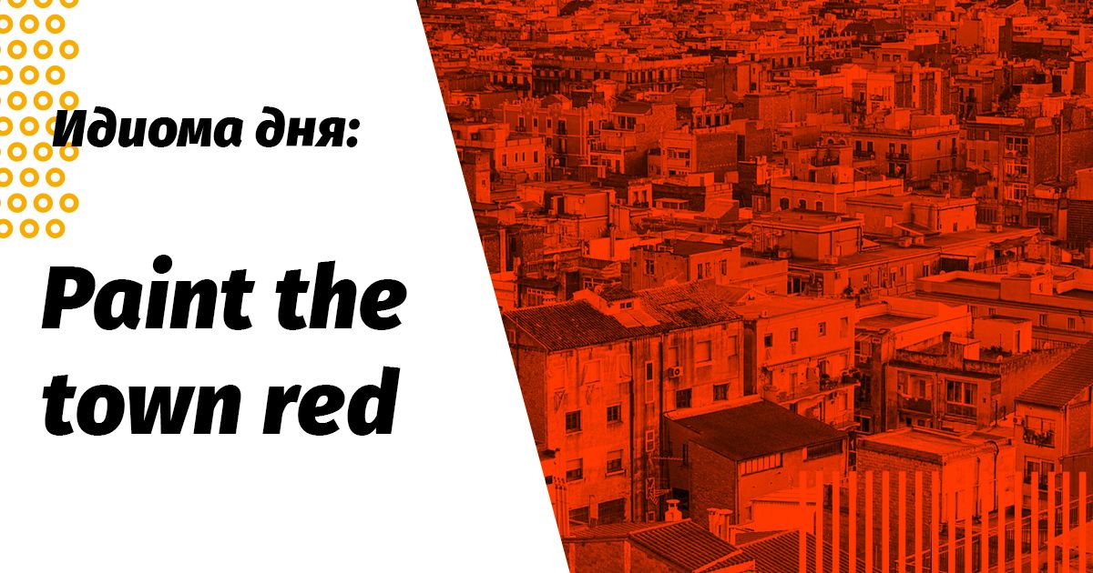 paint the town red значение и перевод идиомы