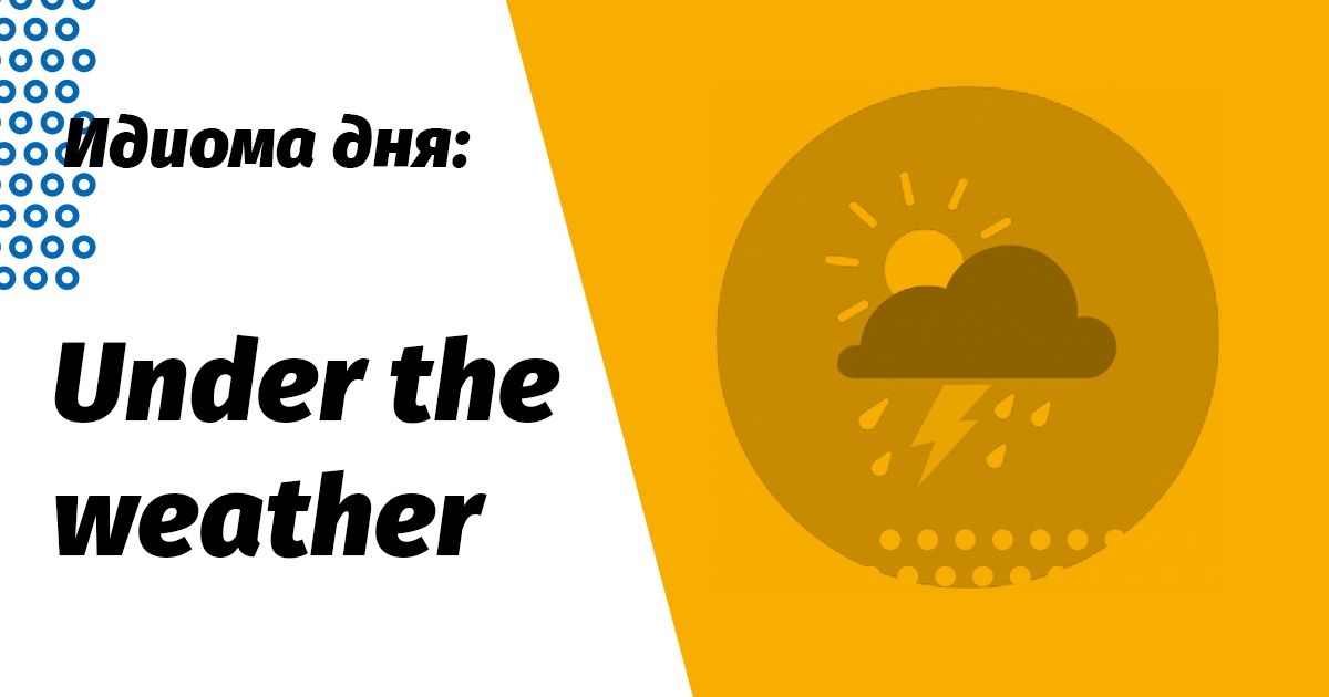 under the weather перевод и значение идиомы
